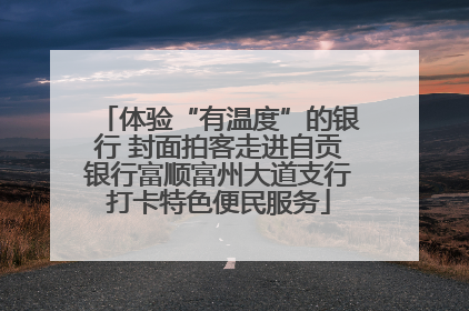 体验“有温度”的银行 封面拍客走进自贡银行富顺富州大道支行打卡特色便民服务